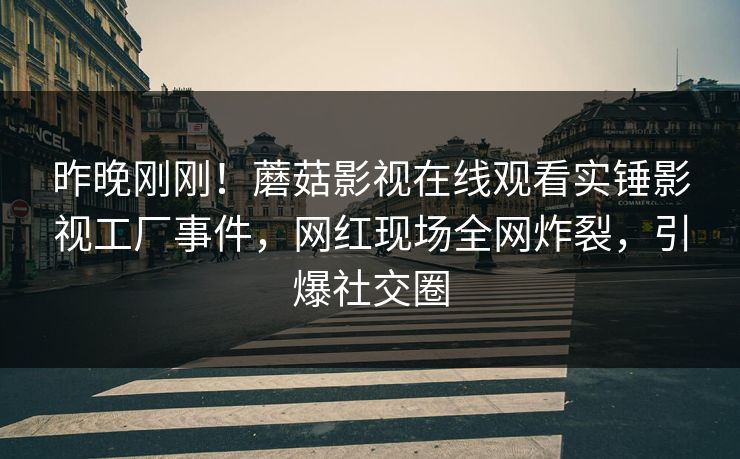 昨晚刚刚！蘑菇影视在线观看实锤影视工厂事件，网红现场全网炸裂，引爆社交圈