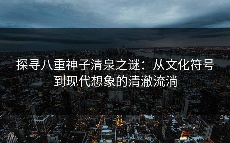 探寻八重神子清泉之谜：从文化符号到现代想象的清澈流淌