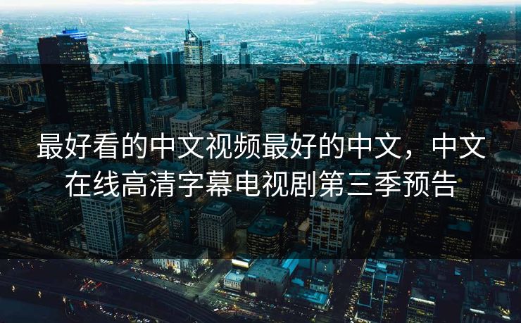 最好看的中文视频最好的中文，中文在线高清字幕电视剧第三季预告