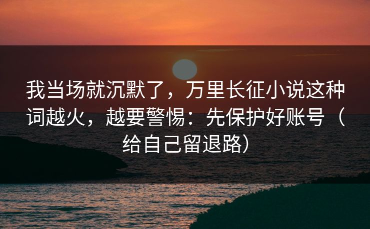 我当场就沉默了，万里长征小说这种词越火，越要警惕：先保护好账号（给自己留退路）