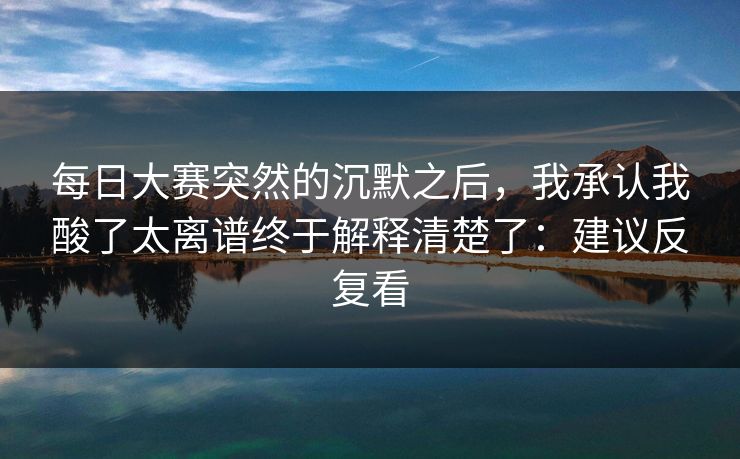 每日大赛突然的沉默之后，我承认我酸了太离谱终于解释清楚了：建议反复看