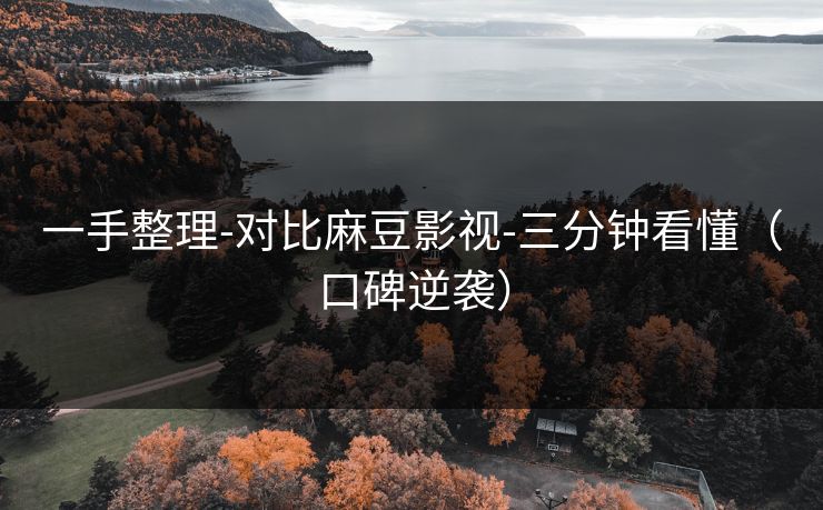 一手整理-对比麻豆影视-三分钟看懂（口碑逆袭）