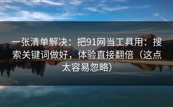 一张清单解决：把91网当工具用：搜索关键词做好，体验直接翻倍（这点太容易忽略）