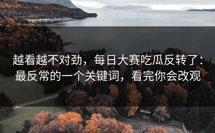 越看越不对劲，每日大赛吃瓜反转了：最反常的一个关键词，看完你会改观