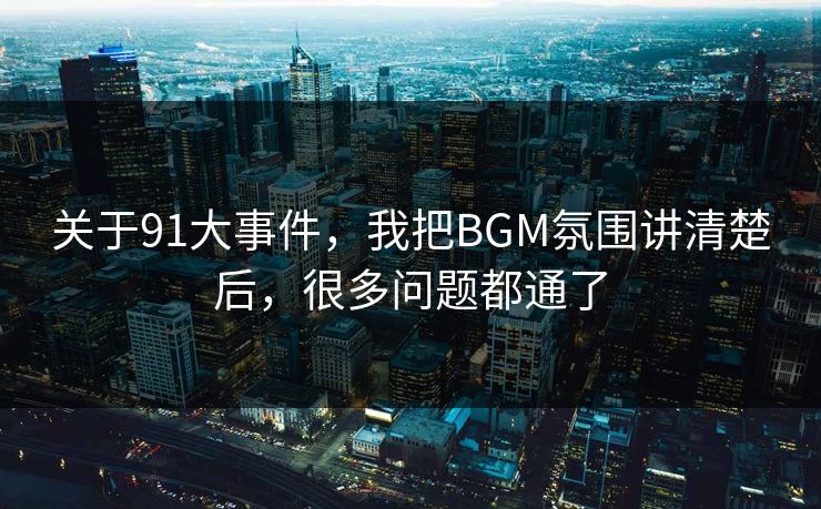 关于91大事件，我把BGM氛围讲清楚后，很多问题都通了