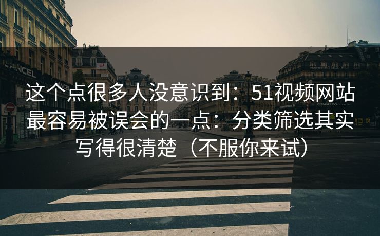 这个点很多人没意识到：51视频网站最容易被误会的一点：分类筛选其实写得很清楚（不服你来试）
