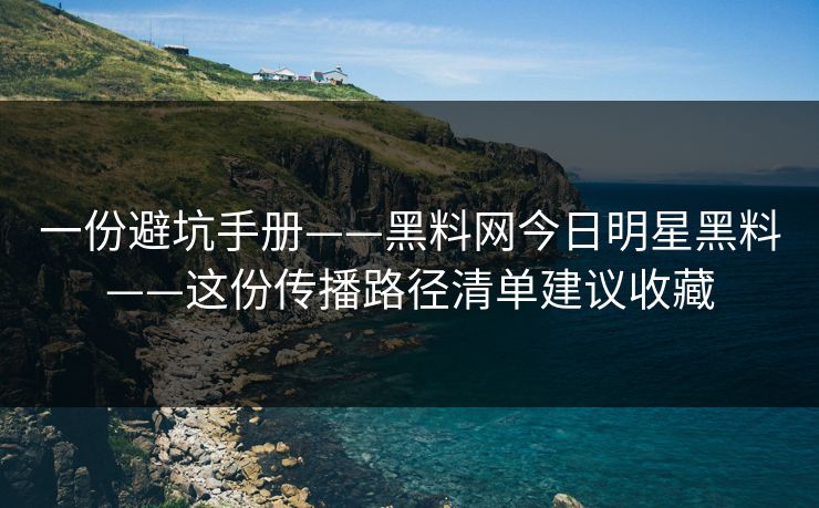 一份避坑手册——黑料网今日明星黑料——这份传播路径清单建议收藏