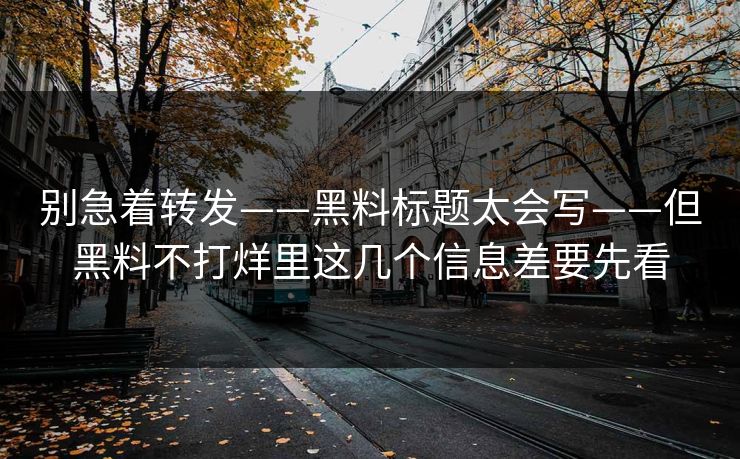 别急着转发——黑料标题太会写——但黑料不打烊里这几个信息差要先看