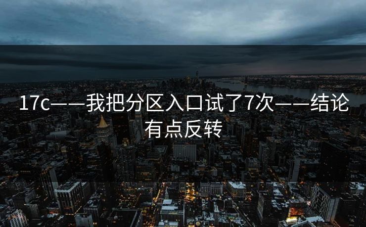 17c——我把分区入口试了7次——结论有点反转