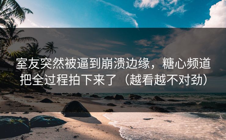 室友突然被逼到崩溃边缘,糖心频道把全过程拍下来了(越看越不对劲)