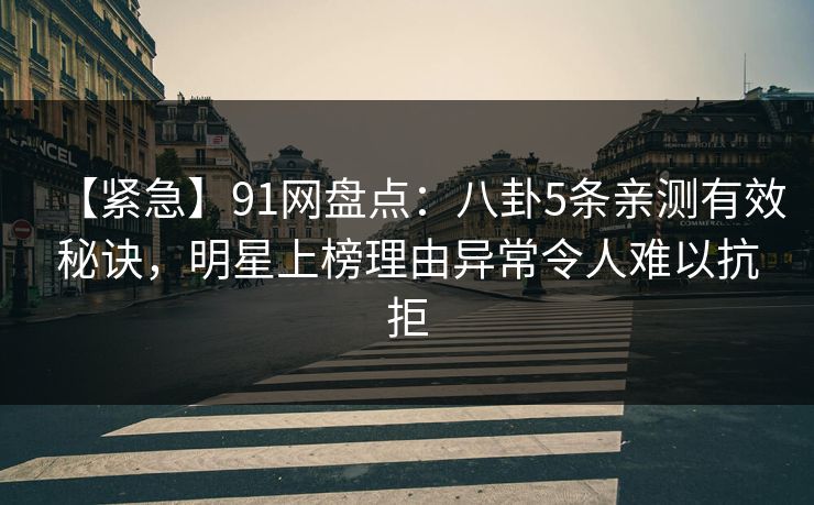 【紧急】91网盘点:八卦5条亲测有效秘诀,明星上榜理由异常令人难以抗拒