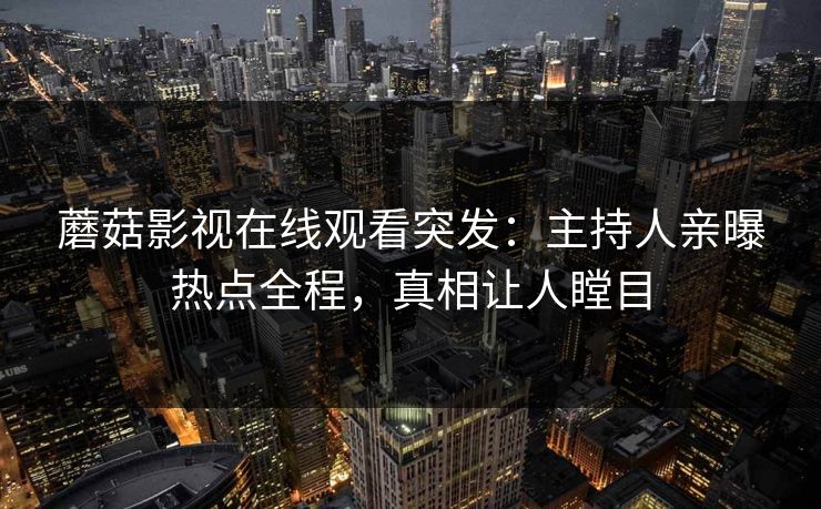 蘑菇影视在线观看突发：主持人亲曝热点全程，真相让人瞠目