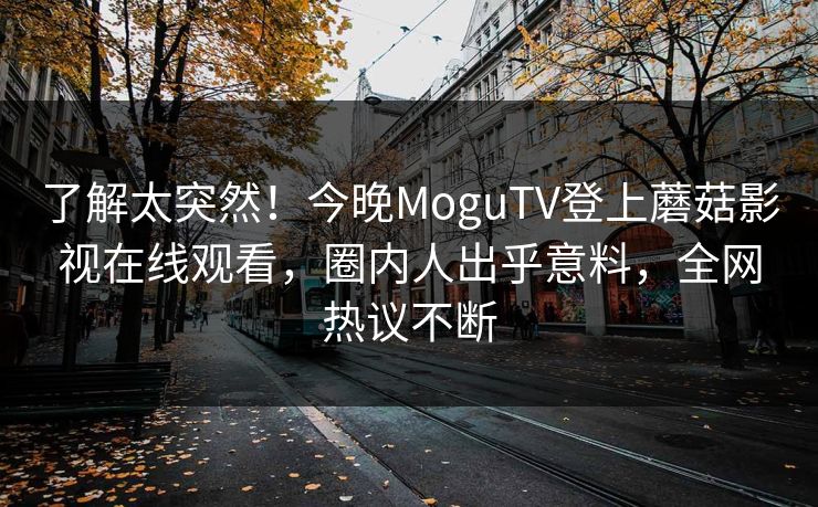 了解太突然！今晚MoguTV登上蘑菇影视在线观看，圈内人出乎意料，全网热议不断