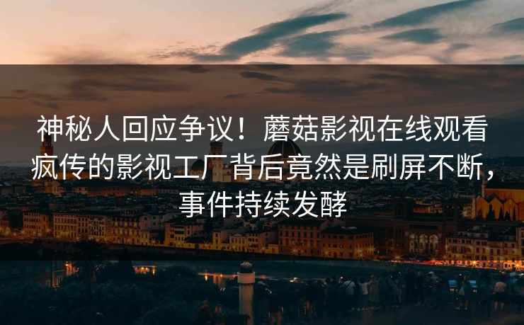 神秘人回应争议！蘑菇影视在线观看疯传的影视工厂背后竟然是刷屏不断，事件持续发酵