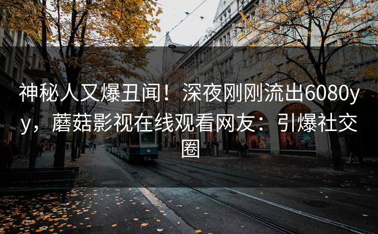 神秘人又爆丑闻！深夜刚刚流出6080yy，蘑菇影视在线观看网友：引爆社交圈