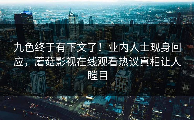 九色终于有下文了！业内人士现身回应，蘑菇影视在线观看热议真相让人瞠目
