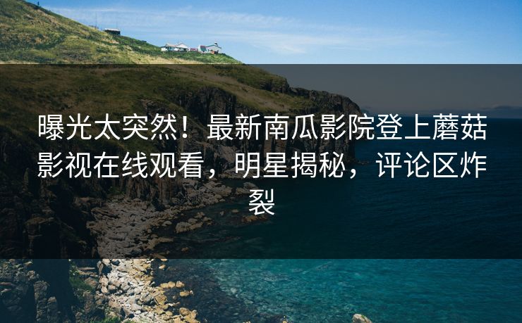 曝光太突然！最新南瓜影院登上蘑菇影视在线观看，明星揭秘，评论区炸裂