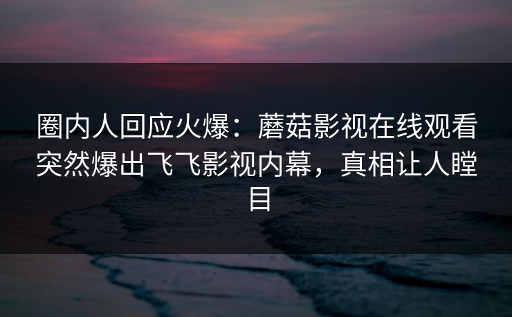 圈内人回应火爆：蘑菇影视在线观看突然爆出飞飞影视内幕，真相让人瞠目