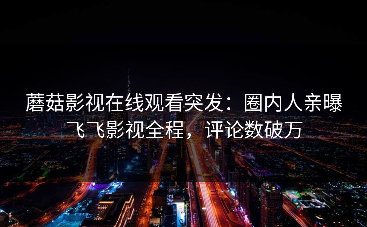 蘑菇影视在线观看突发：圈内人亲曝飞飞影视全程，评论数破万