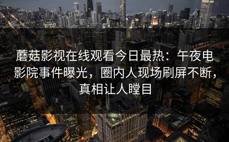 蘑菇影视在线观看今日最热：午夜电影院事件曝光，圈内人现场刷屏不断，真相让人瞠目