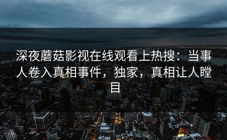 深夜蘑菇影视在线观看上热搜：当事人卷入真相事件，独家，真相让人瞠目