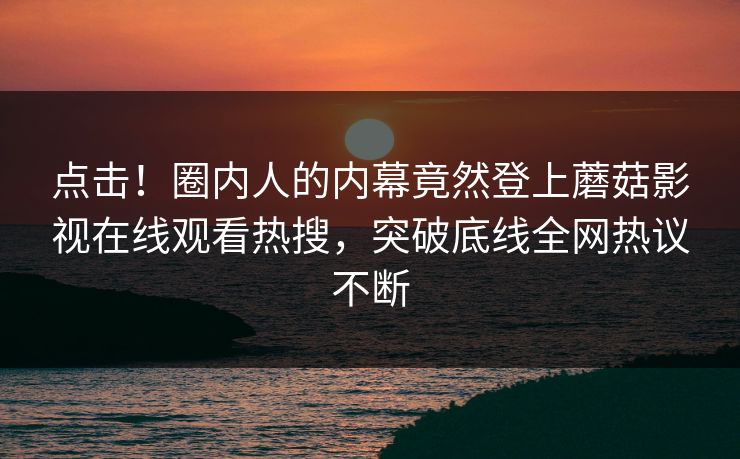 点击！圈内人的内幕竟然登上蘑菇影视在线观看热搜，突破底线全网热议不断