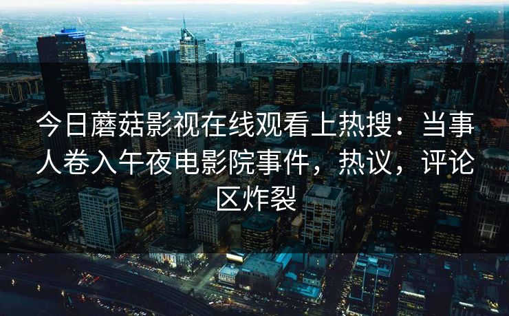 今日蘑菇影视在线观看上热搜：当事人卷入午夜电影院事件，热议，评论区炸裂