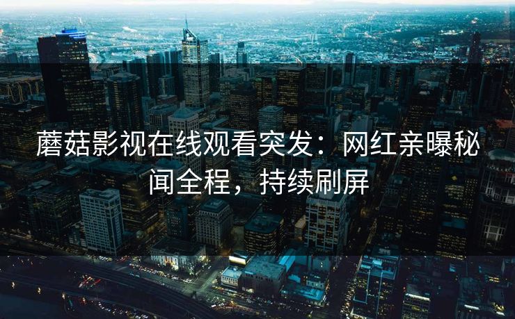 蘑菇影视在线观看突发：网红亲曝秘闻全程，持续刷屏