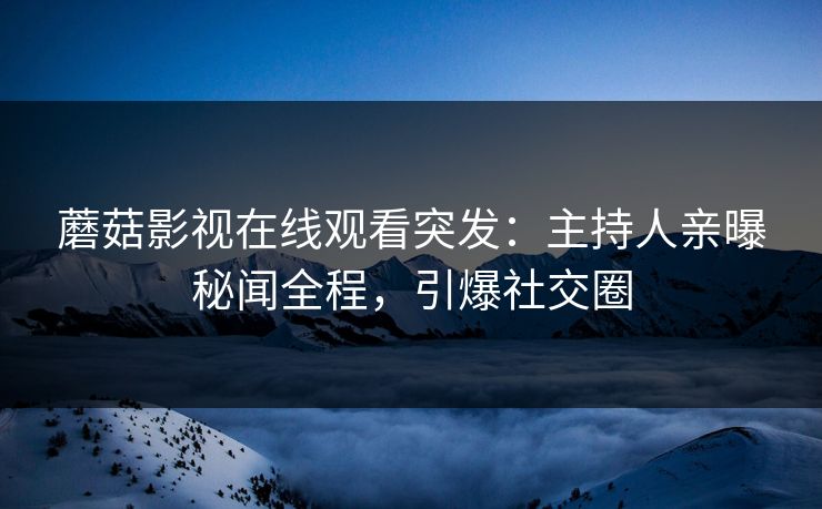 蘑菇影视在线观看突发：主持人亲曝秘闻全程，引爆社交圈