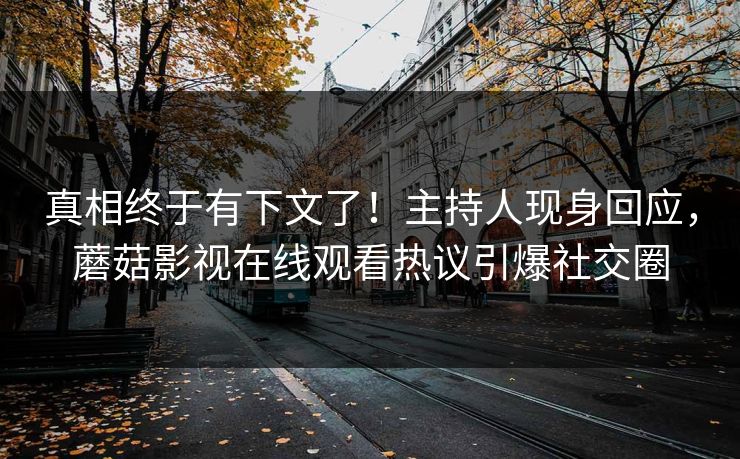 真相终于有下文了！主持人现身回应，蘑菇影视在线观看热议引爆社交圈