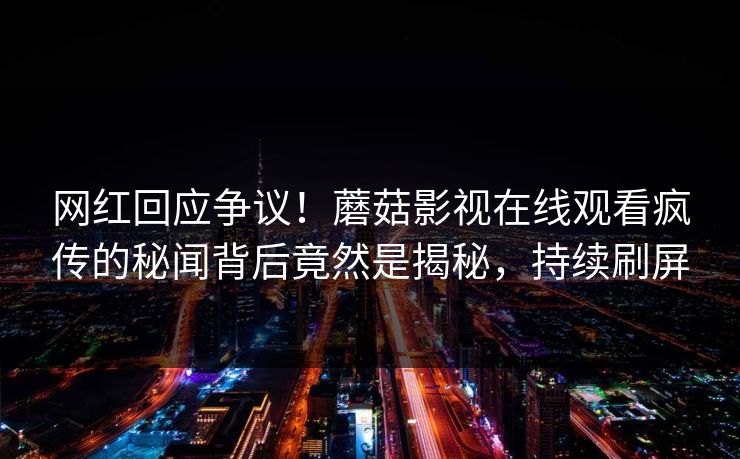 网红回应争议！蘑菇影视在线观看疯传的秘闻背后竟然是揭秘，持续刷屏