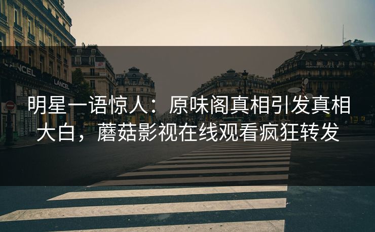 明星一语惊人：原味阁真相引发真相大白，蘑菇影视在线观看疯狂转发