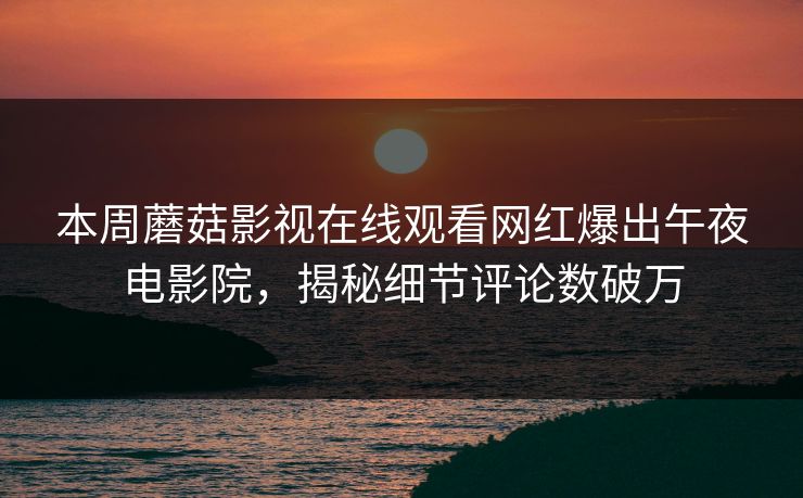 本周蘑菇影视在线观看网红爆出午夜电影院，揭秘细节评论数破万