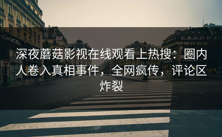 深夜蘑菇影视在线观看上热搜：圈内人卷入真相事件，全网疯传，评论区炸裂