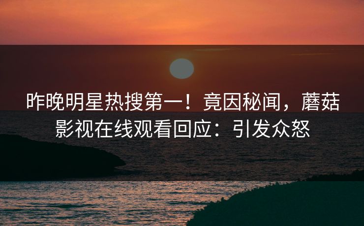 昨晚明星热搜第一！竟因秘闻，蘑菇影视在线观看回应：引发众怒