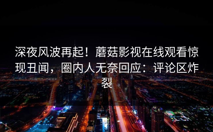 深夜风波再起！蘑菇影视在线观看惊现丑闻，圈内人无奈回应：评论区炸裂