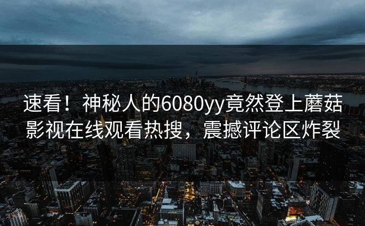 速看！神秘人的6080yy竟然登上蘑菇影视在线观看热搜，震撼评论区炸裂