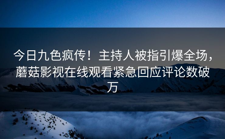 今日九色疯传！主持人被指引爆全场，蘑菇影视在线观看紧急回应评论数破万