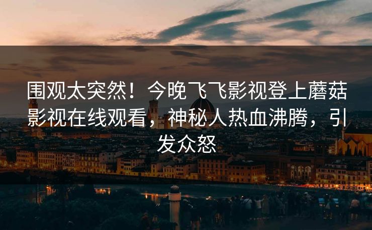 围观太突然！今晚飞飞影视登上蘑菇影视在线观看，神秘人热血沸腾，引发众怒