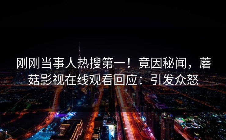 刚刚当事人热搜第一！竟因秘闻，蘑菇影视在线观看回应：引发众怒