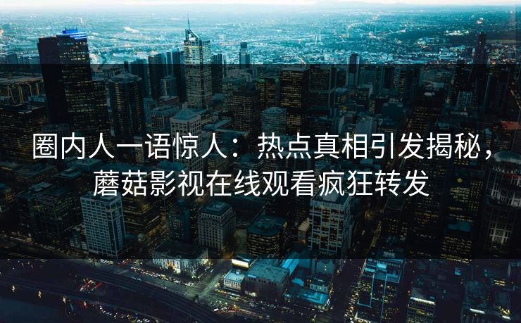 圈内人一语惊人：热点真相引发揭秘，蘑菇影视在线观看疯狂转发