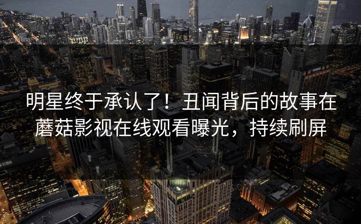 明星终于承认了！丑闻背后的故事在蘑菇影视在线观看曝光，持续刷屏