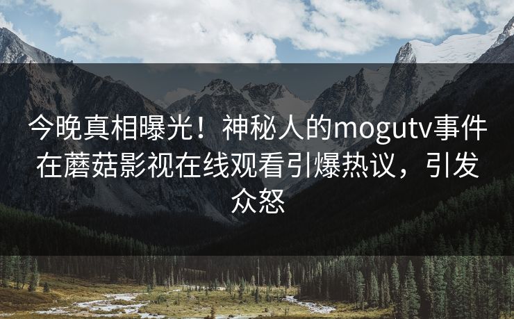 今晚真相曝光！神秘人的mogutv事件在蘑菇影视在线观看引爆热议，引发众怒