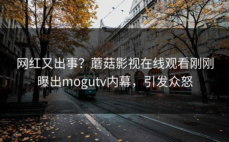 网红又出事？蘑菇影视在线观看刚刚曝出mogutv内幕，引发众怒