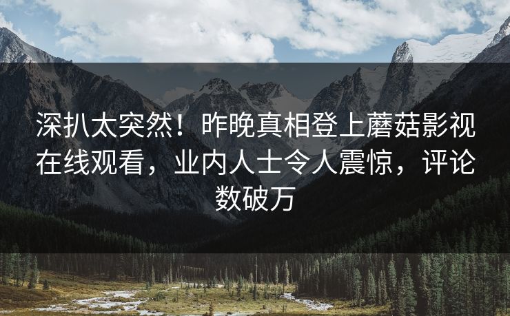 深扒太突然！昨晚真相登上蘑菇影视在线观看，业内人士令人震惊，评论数破万
