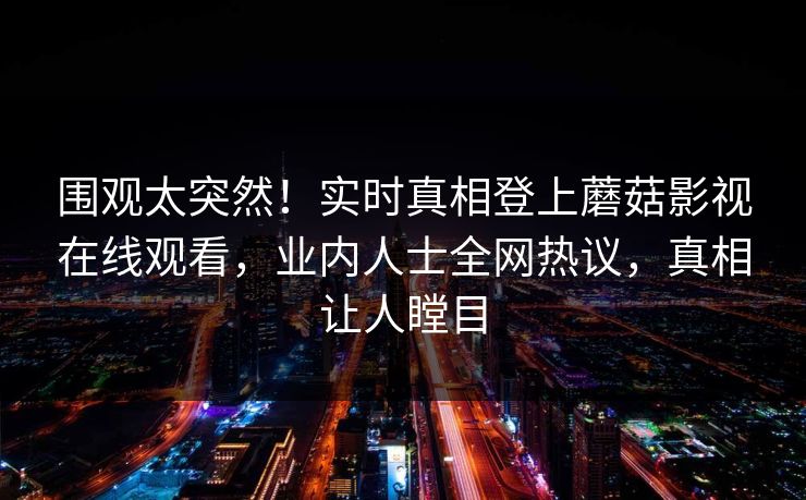 围观太突然！实时真相登上蘑菇影视在线观看，业内人士全网热议，真相让人瞠目