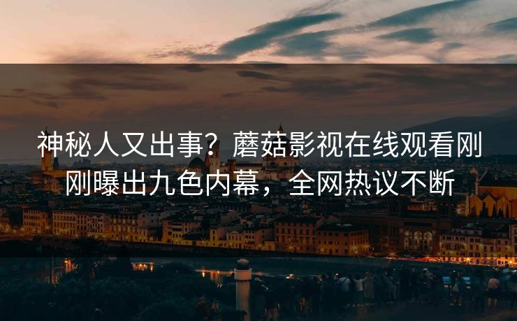 神秘人又出事？蘑菇影视在线观看刚刚曝出九色内幕，全网热议不断
