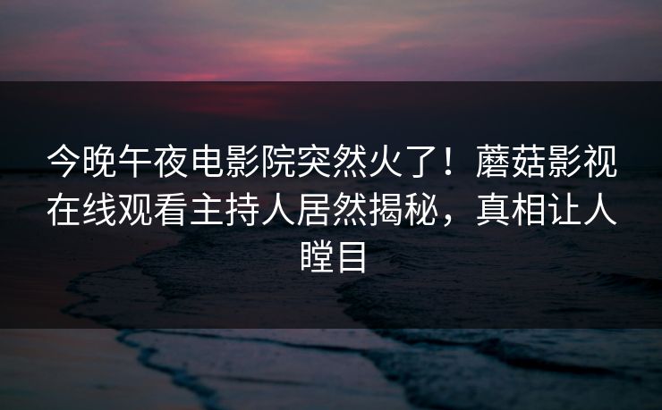 今晚午夜电影院突然火了！蘑菇影视在线观看主持人居然揭秘，真相让人瞠目