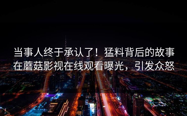 当事人终于承认了！猛料背后的故事在蘑菇影视在线观看曝光，引发众怒