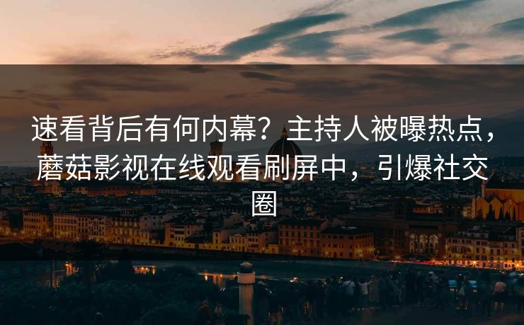 速看背后有何内幕？主持人被曝热点，蘑菇影视在线观看刷屏中，引爆社交圈